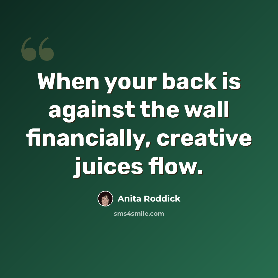 “When your back is against the wall financially, creative juices flow.” quote by Anita Roddick
