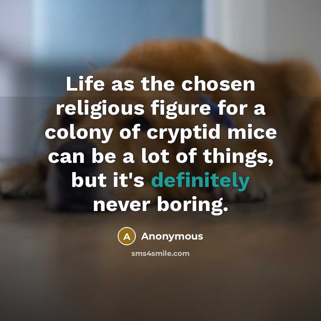 “Life as the chosen religious figure for a colony of cryptid mice can be a lot of things, but it's definitely never boring.” quote by Anonymous