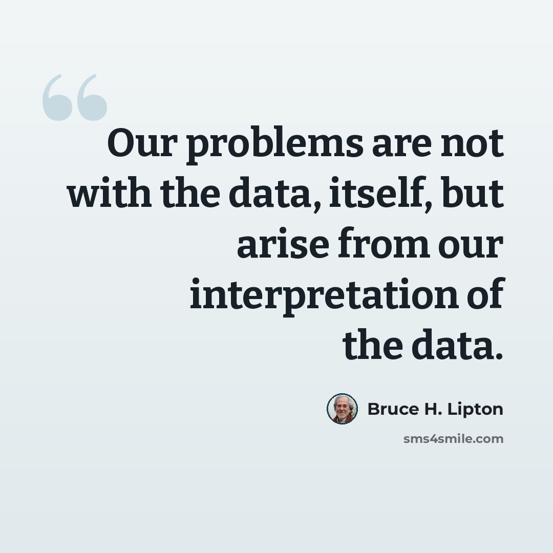 “Our problems are not with the data, itself, but arise from our interpretation of the data.” quote by Bruce H. Lipton