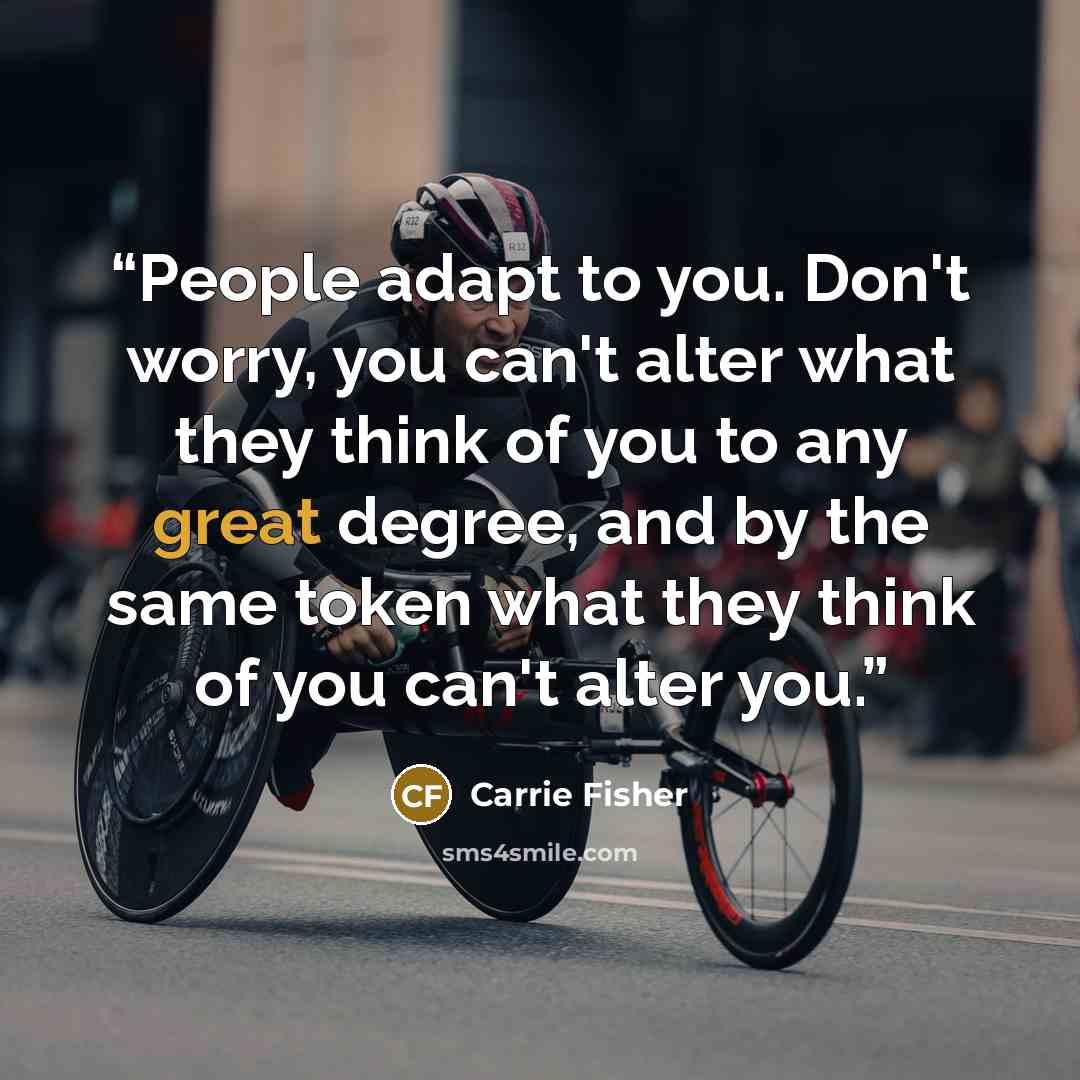“People adapt to you. Don't worry, you can't alter what they think of you to any great degree, and by the same token what they think of you can't alter you.” quote by Carrie Fisher