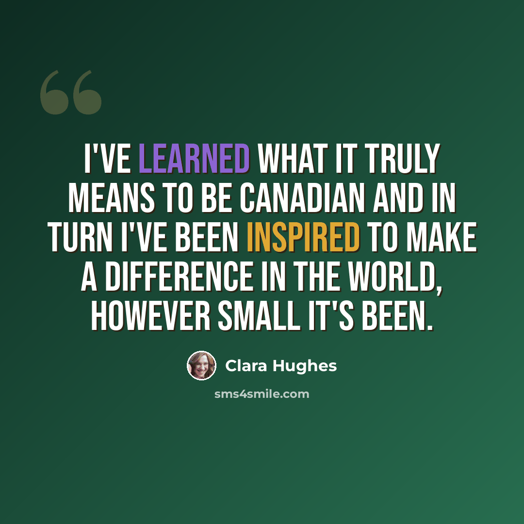 “I've learned what it truly means to be Canadian and in turn I've been inspired to make a difference in the world, however small it's been.” quote by Clara Hughes