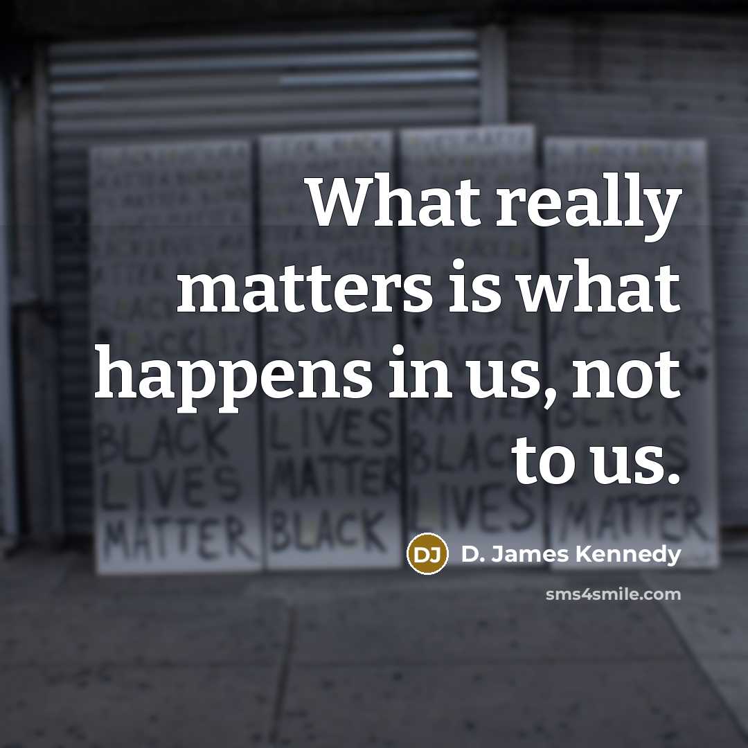 “What really matters is what happens in us, not to us.” quote by D. James Kennedy