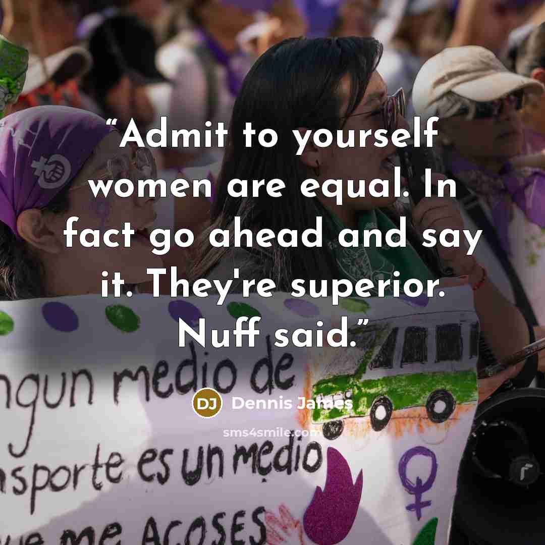 “Admit to yourself women are equal. In fact go ahead and say it. They're superior. Nuff said.” quote by Dennis James