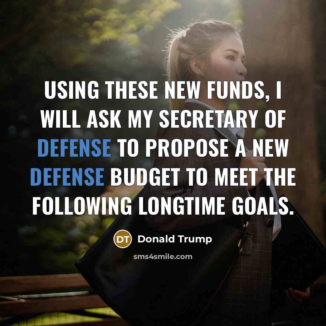 “Using these new funds, I will ask my secretary of defense to propose a new defense budget to meet the following longtime goals.” quote by Donald Trump