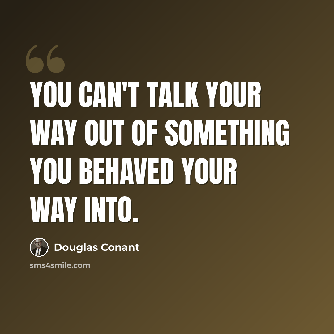 “You can't talk your way out of something you behaved your way into.” quote by Douglas Conant