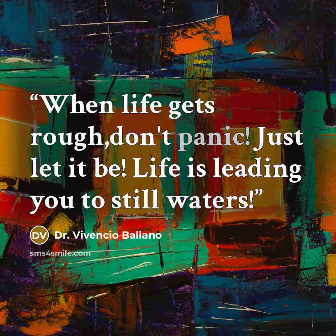 “When life gets rough,don't panic! Just let it be! Life is leading you to still waters!” quote by Dr. Vivencio Ballano