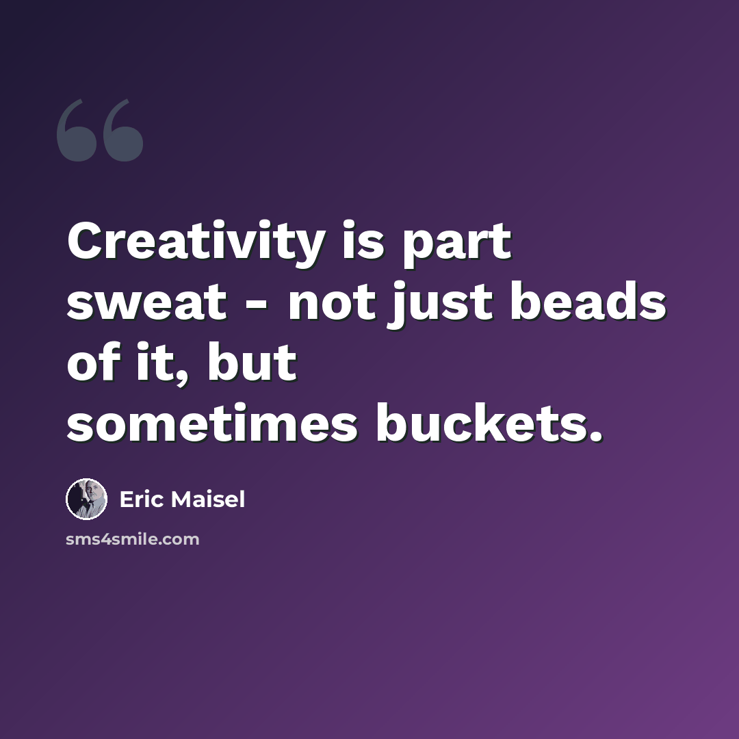 “Creativity is part sweat - not just beads of it, but sometimes buckets.” quote by Eric Maisel