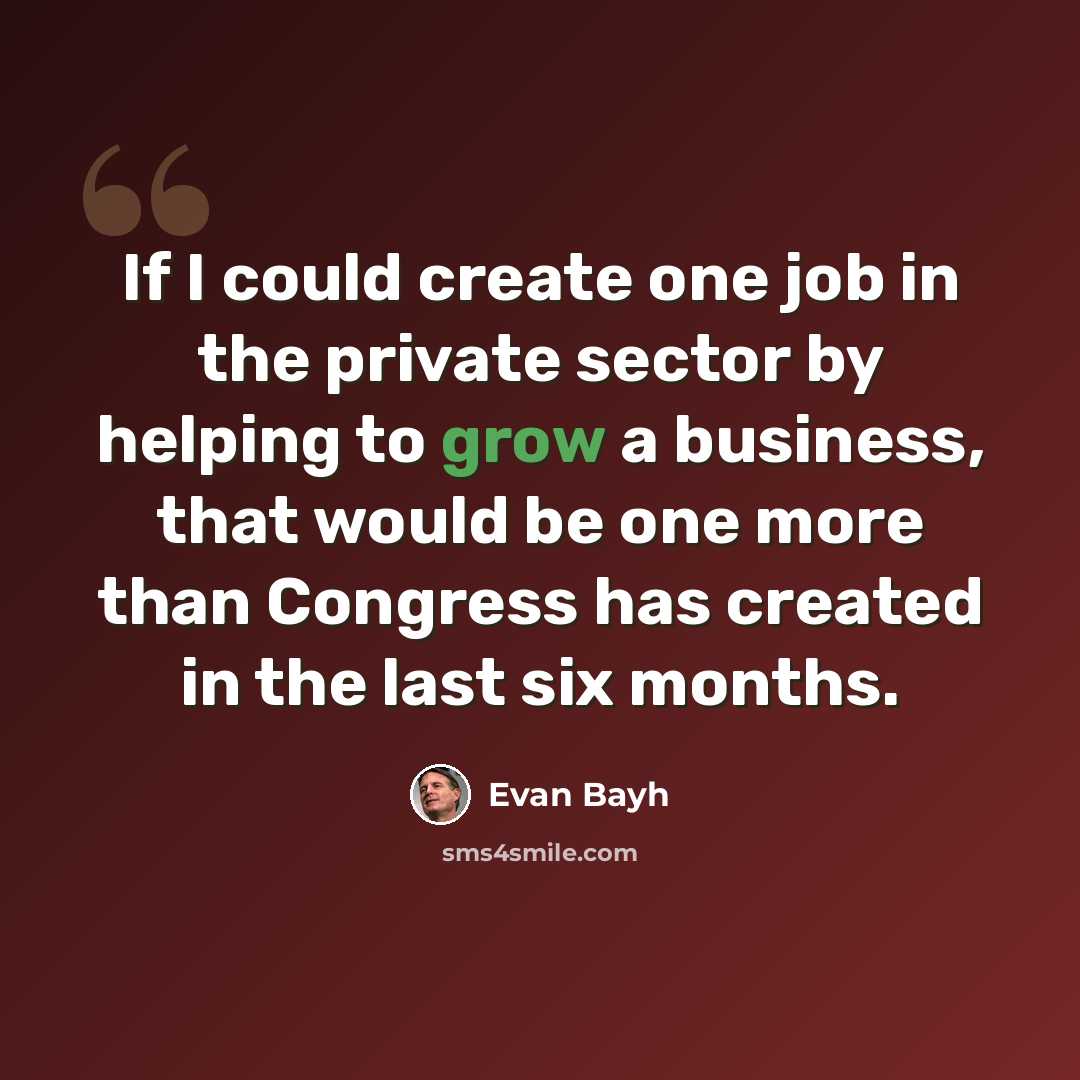 “If I could create one job in the private sector by helping to grow a business, that would be one more than Congress has created in the last six months.” quote by Evan Bayh