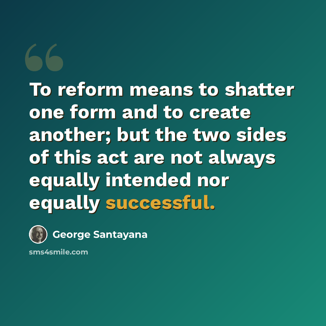 “To reform means to shatter one form and to create another; but the two sides of this act are not always equally intended nor equally successful.” quote by George Santayana
