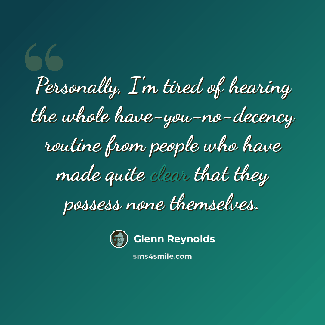 “Personally, I'm tired of hearing the whole have-you-no-decency routine from people who have made quite clear that they possess none themselves.” quote by Glenn Reynolds
