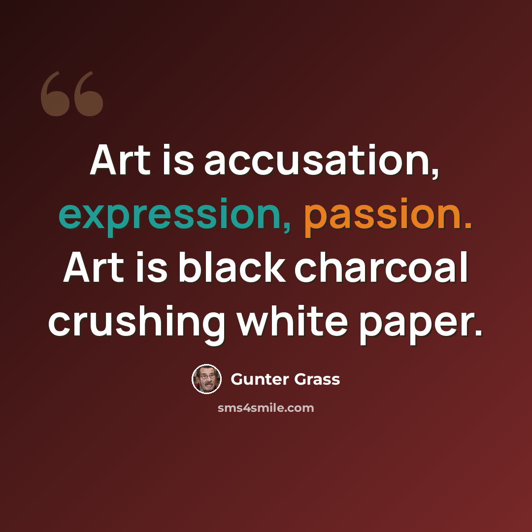 “Art is accusation, expression, passion. Art is black charcoal crushing white paper.” quote by Gunter Grass