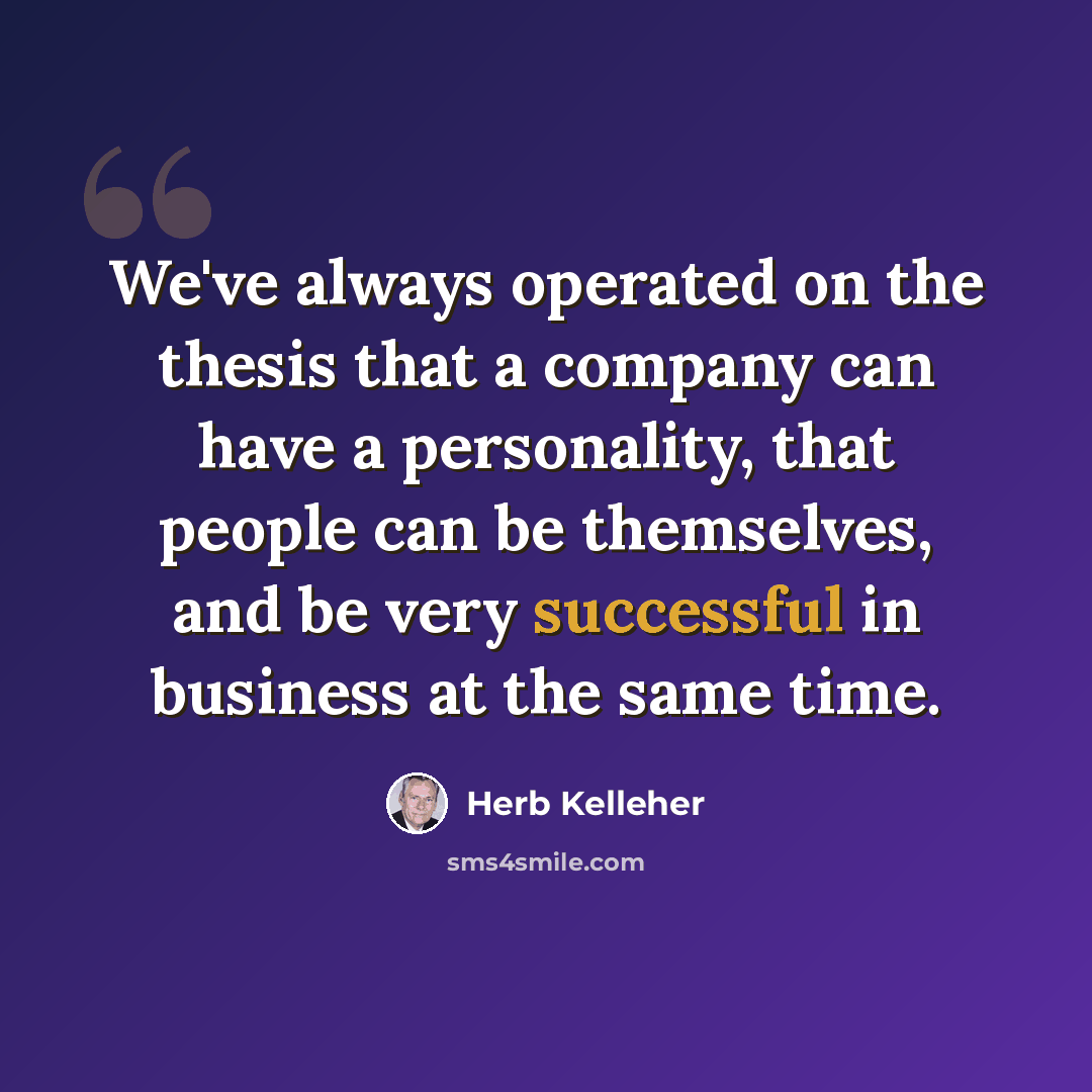 “We've always operated on the thesis that a company can have a personality, that people can be themselves, and be very successful in business at the same time.” quote by Herb Kelleher