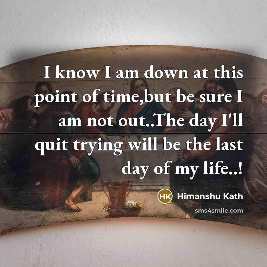“I know I am down at this point of time,but be sure I am not out..The day I'll quit trying will be the last day of my life..!” quote by Himanshu Kath