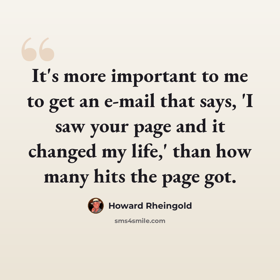 “It's more important to me to get an e-mail that says, 'I saw your page and it changed my life,' than how many hits the page got.” quote by Howard Rheingold
