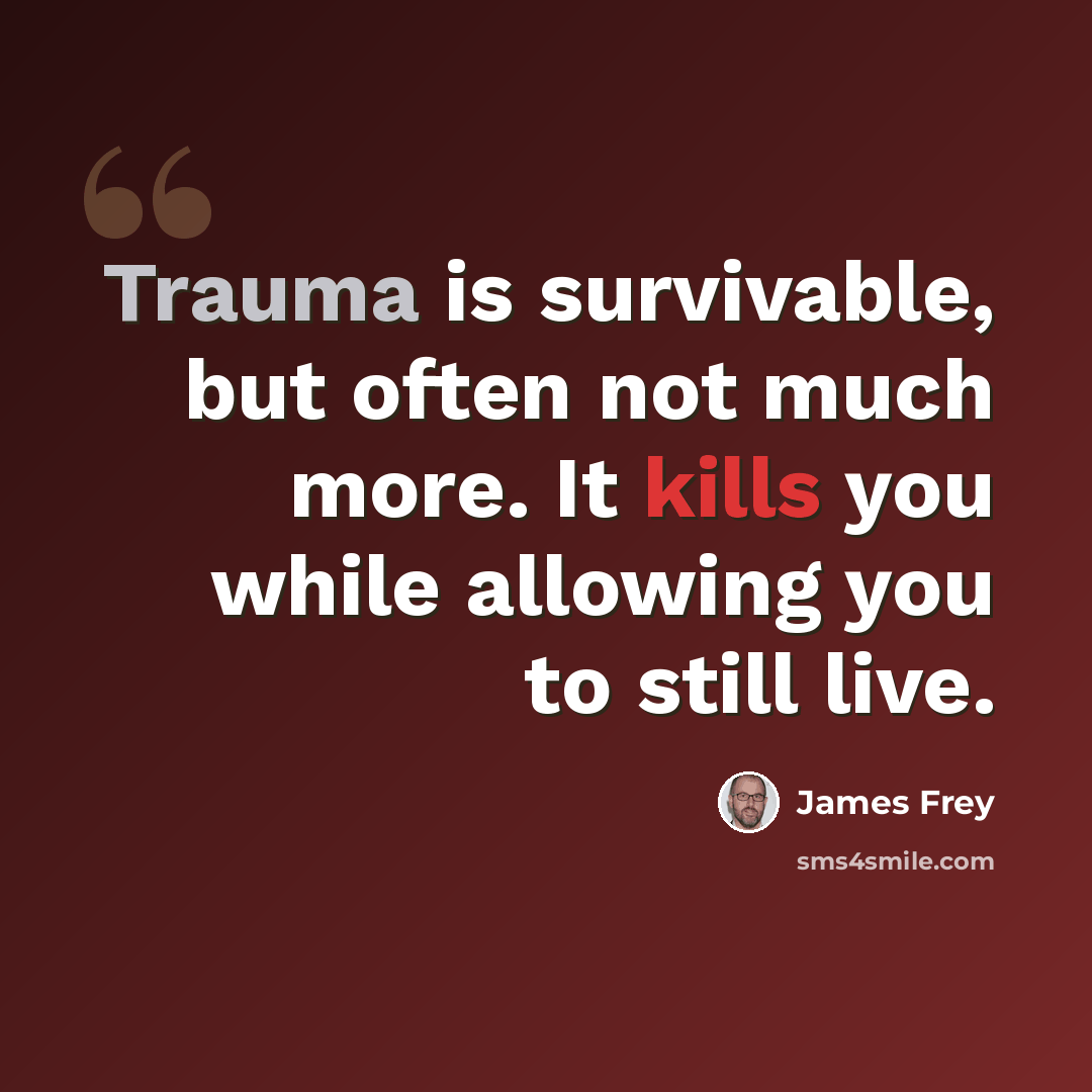 “Trauma is survivable, but often not much more. It kills you while allowing you to still live.” quote by James Frey