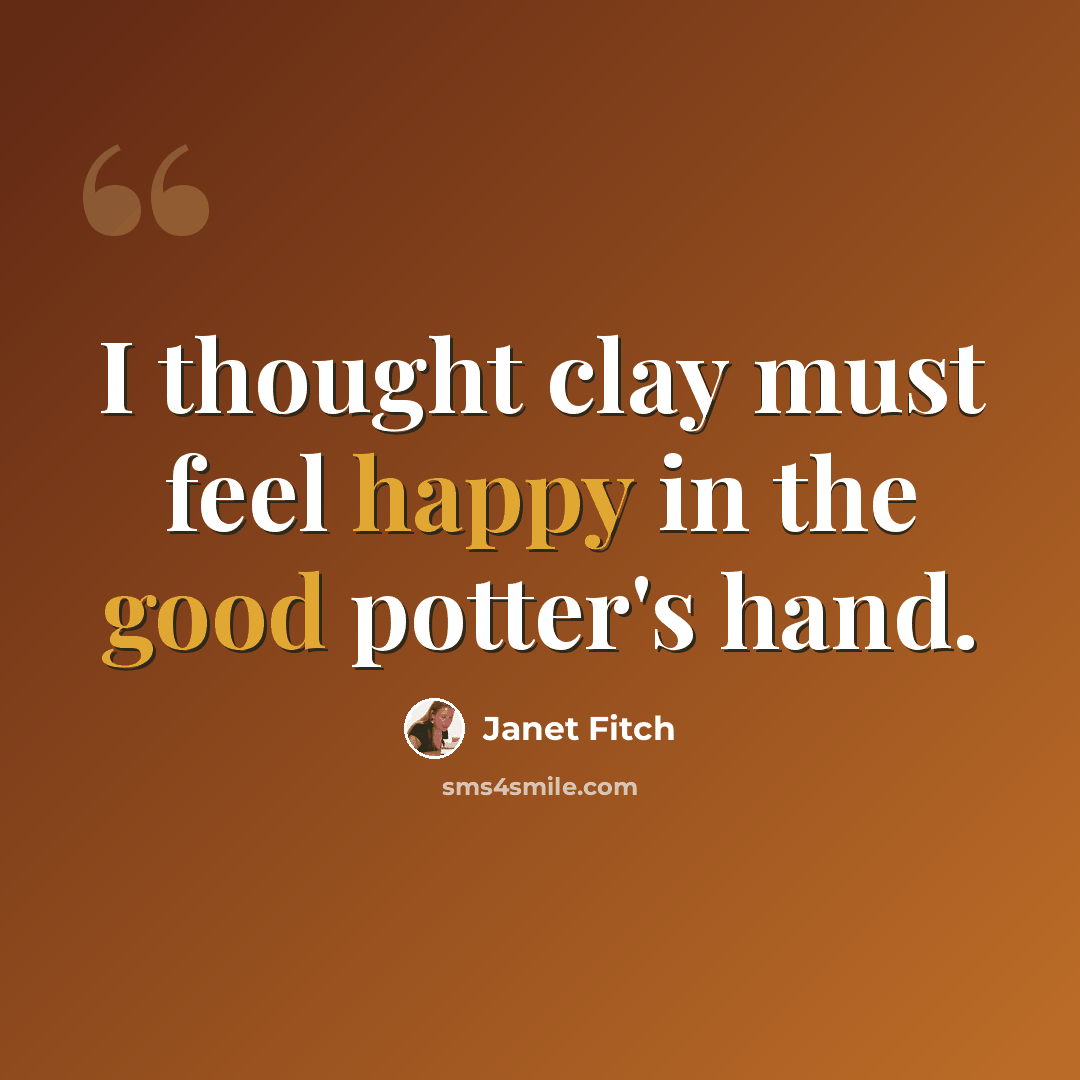 “I thought clay must feel happy in the good potter's hand.” quote by Janet Fitch
