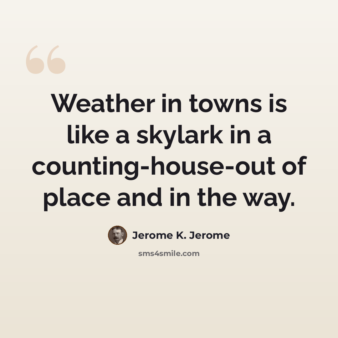 “Weather in towns is like a skylark in a counting-house-out of place and in the way.” quote by Jerome K. Jerome