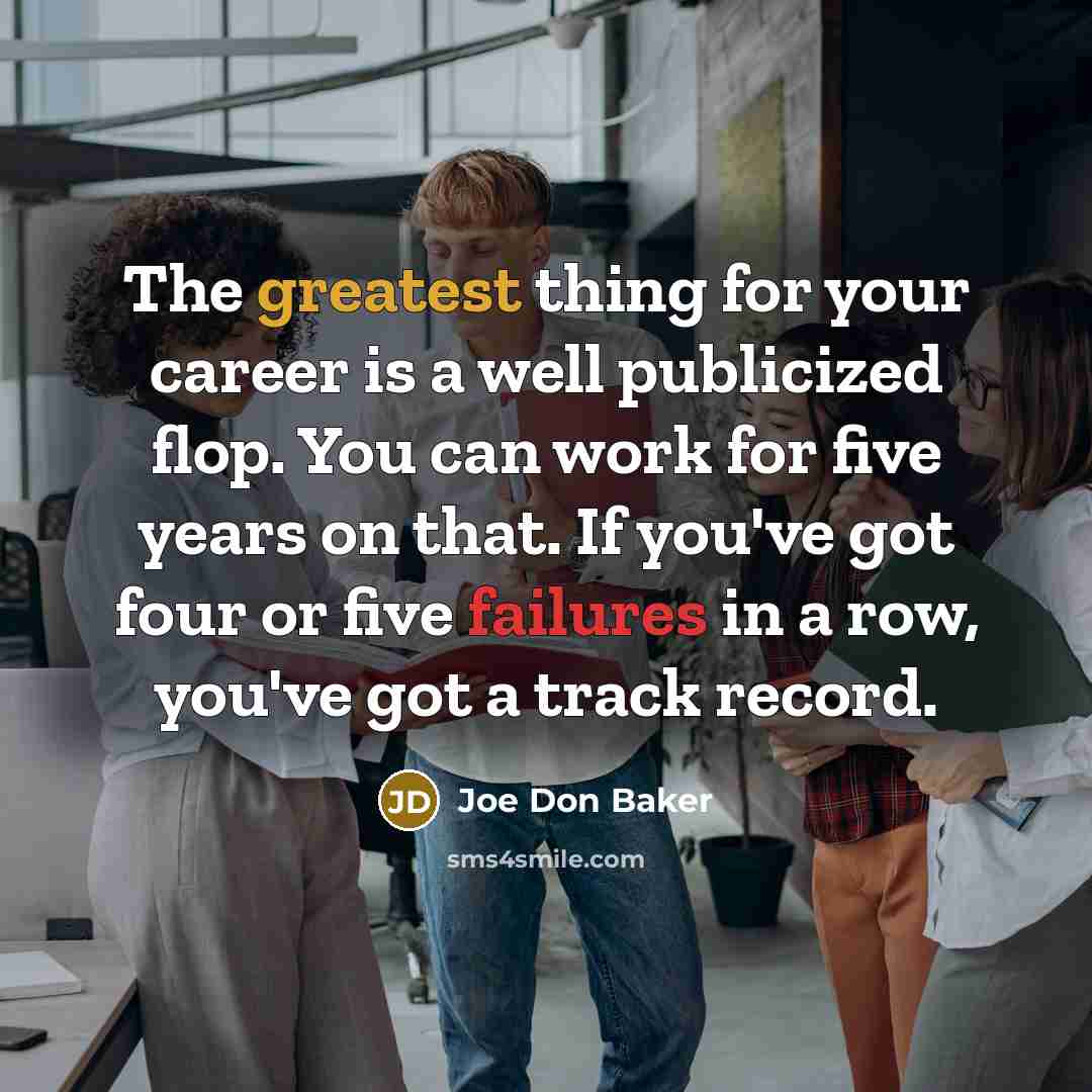 “The greatest thing for your career is a well publicized flop. You can work for five years on that. If you've got four or five failures in a row, you've got a track record.” quote by Joe Don Baker