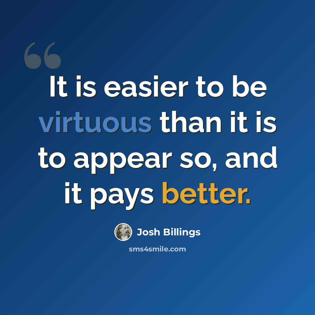 “It is easier to be virtuous than it is to appear so, and it pays better.” quote by Josh Billings
