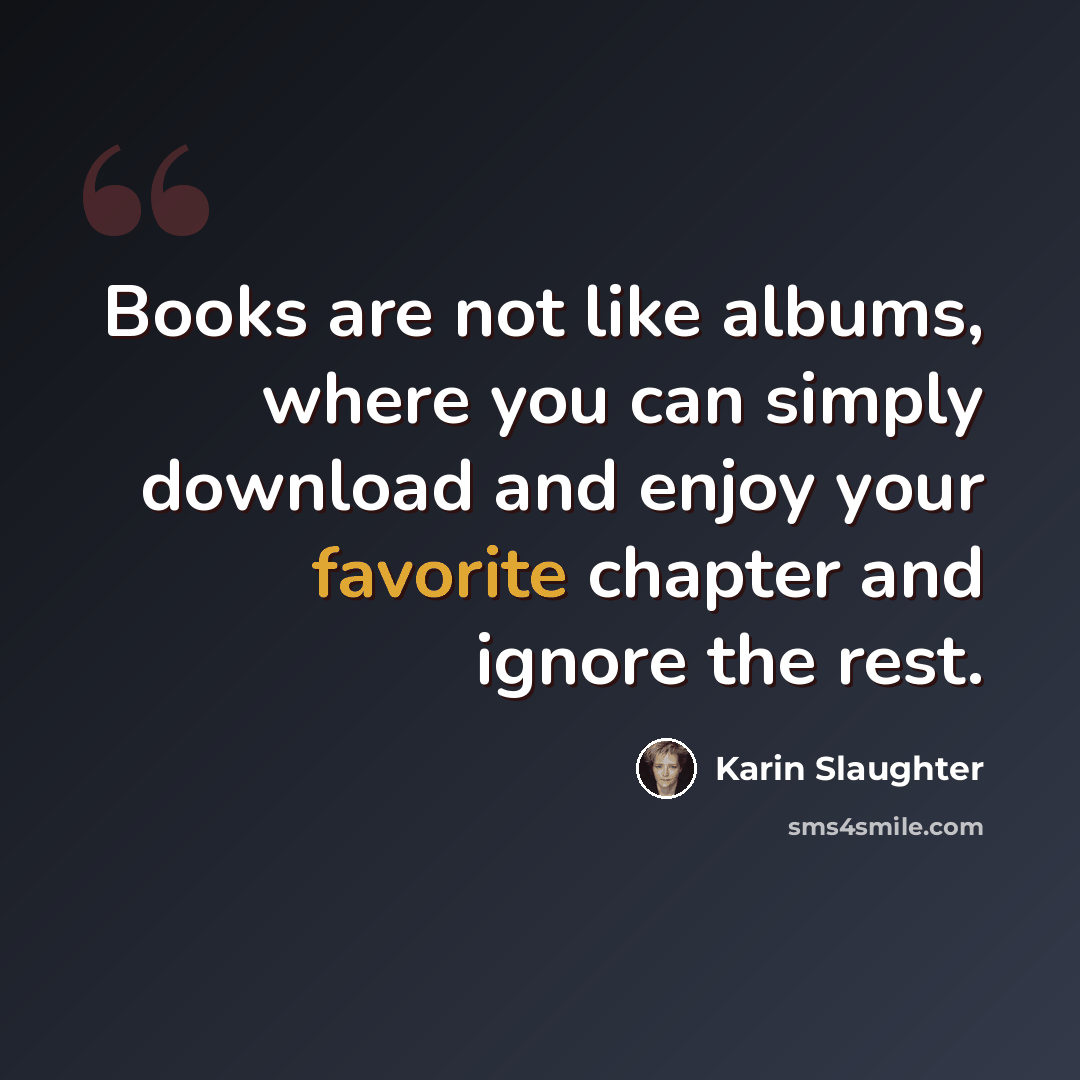 “Books are not like albums, where you can simply download and enjoy your favorite chapter and ignore the rest.” quote by Karin Slaughter