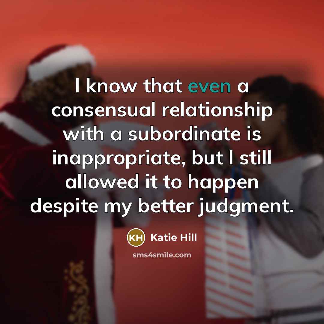 “I know that even a consensual relationship with a subordinate is inappropriate, but I still allowed it to happen despite my better judgment.” quote by Katie Hill
