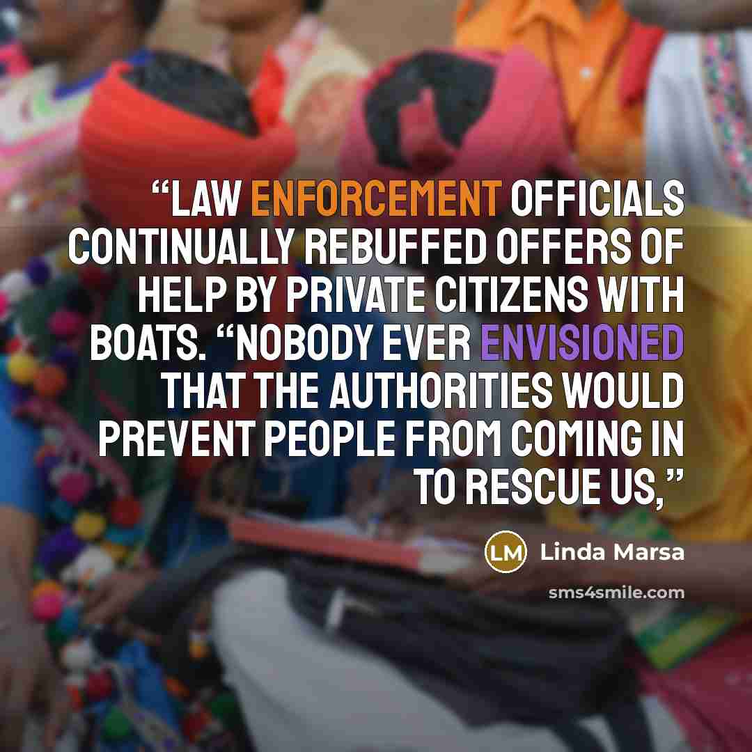 “law enforcement officials continually rebuffed offers of help by private citizens with boats. “Nobody ever envisioned that the authorities would prevent people from coming in to rescue us,” quote by Linda Marsa