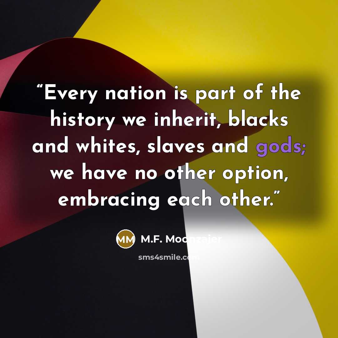 “Every nation is part of the history we inherit, blacks and whites, slaves and gods; we have no other option, embracing each other.” quote by M.F. Moonzajer