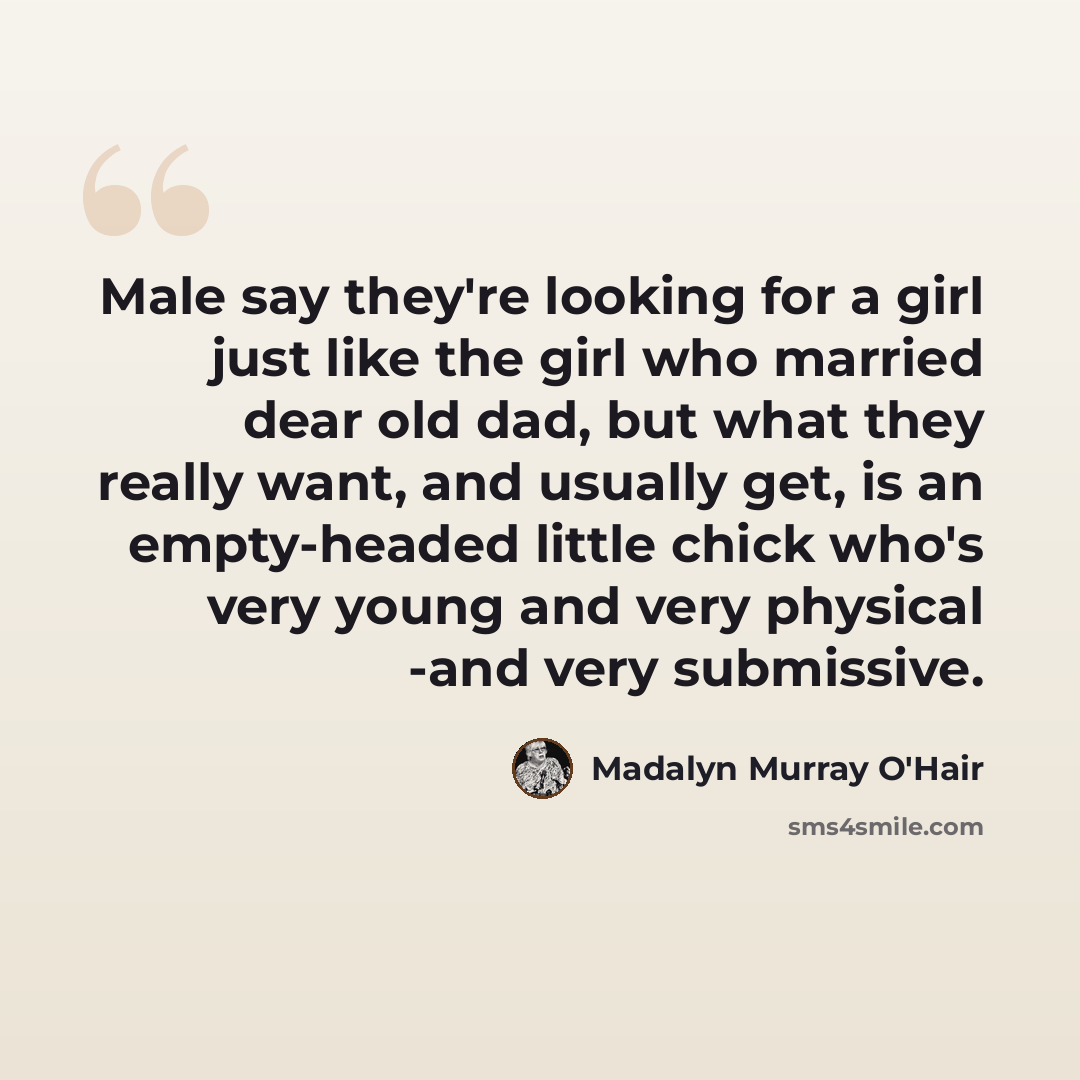 “Male say they're looking for a girl just like the girl who married dear old dad, but what they really want, and usually get, is an empty-headed little chick who's very young and very physical -and very submissive.” quote by Madalyn Murray O'Hair