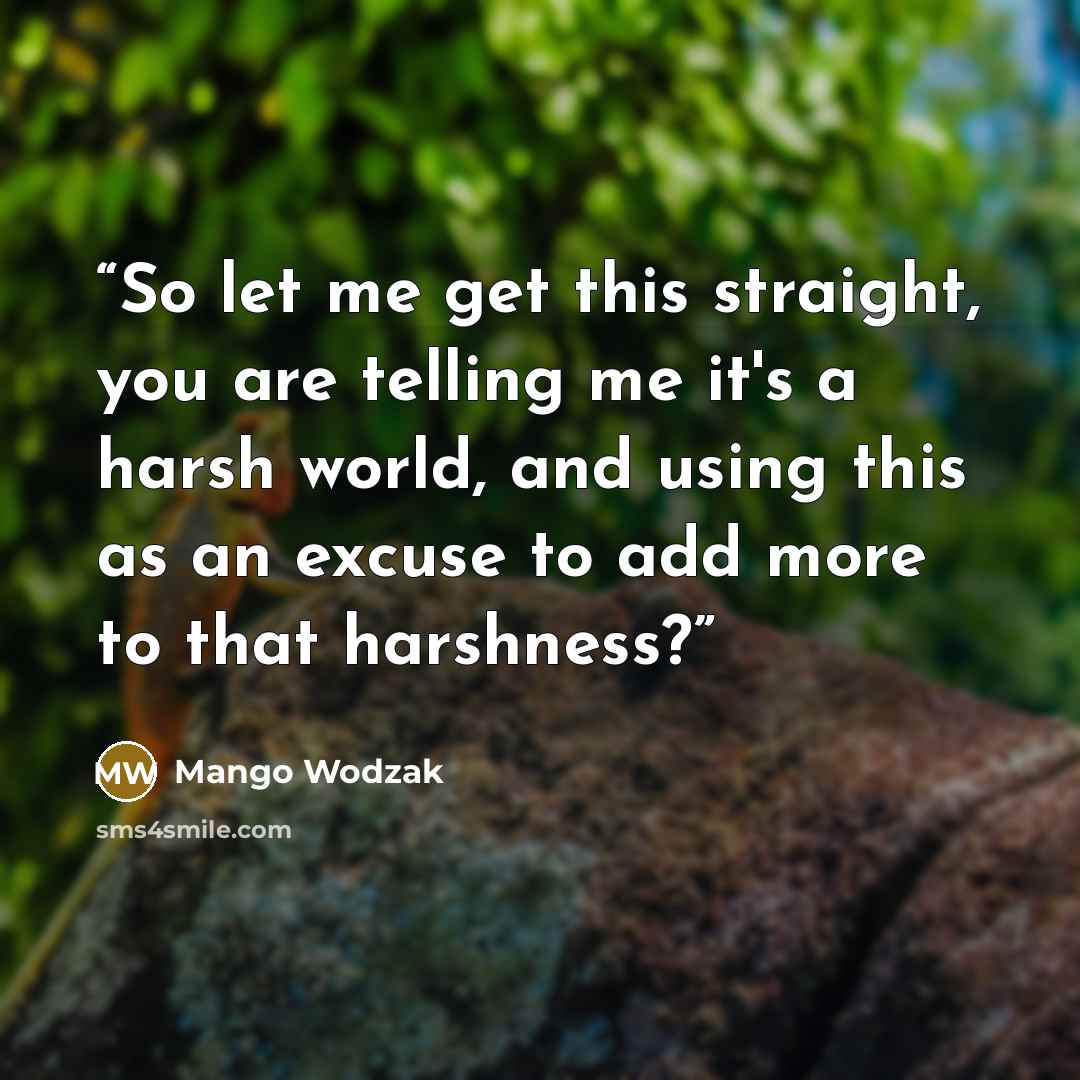 “So let me get this straight, you are telling me it's a harsh world, and using this as an excuse to add more to that harshness?” quote by Mango Wodzak
