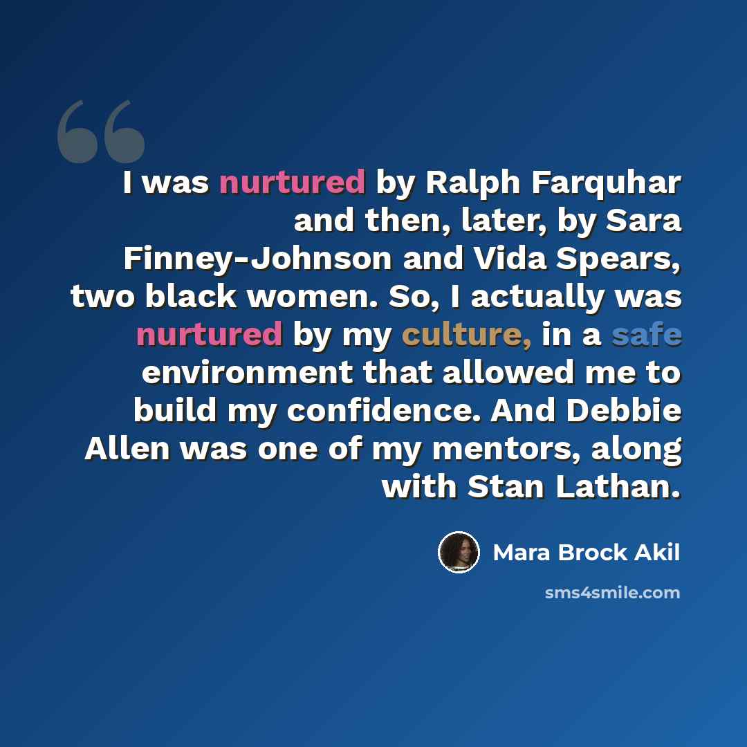 “I was nurtured by Ralph Farquhar and then, later, by Sara Finney-Johnson and Vida Spears, two black women. So, I actually was nurtured by my culture, in a safe environment that allowed me to build my confidence. And Debbie Allen was one of my mentors, along with Stan Lathan.” quote by Mara Brock Akil