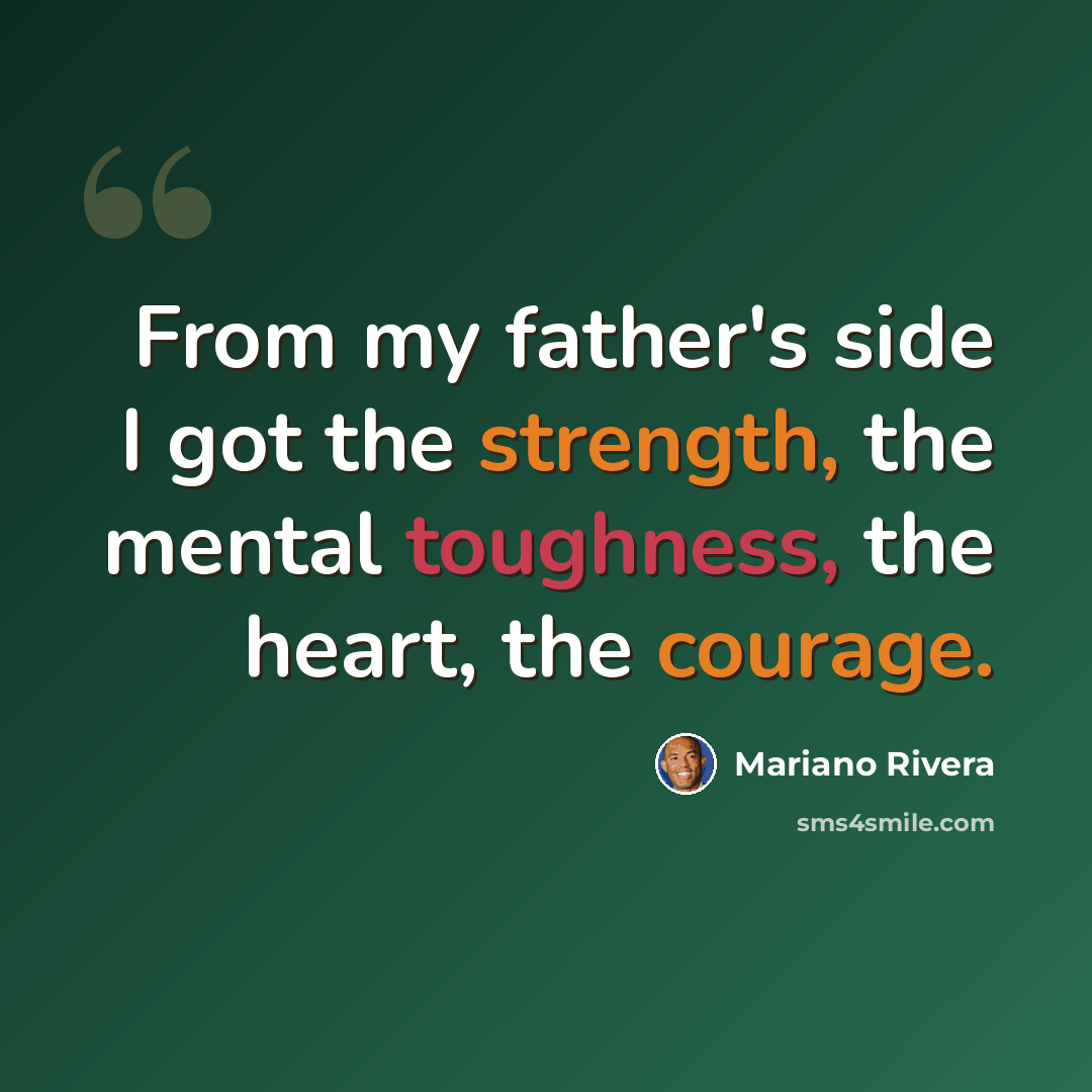“From my father's side I got the strength, the mental toughness, the heart, the courage.” quote by Mariano Rivera