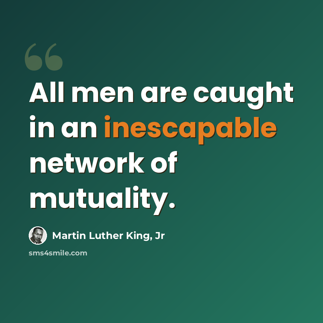 “All men are caught in an inescapable network of mutuality.” quote by Martin Luther King, Jr