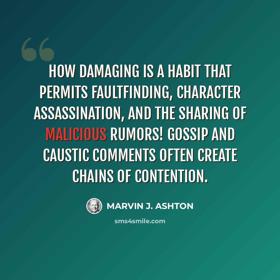“How damaging is a habit that permits faultfinding, character assassination, and the sharing of malicious rumors! Gossip and caustic comments often create chains of contention.” quote by Marvin J. Ashton
