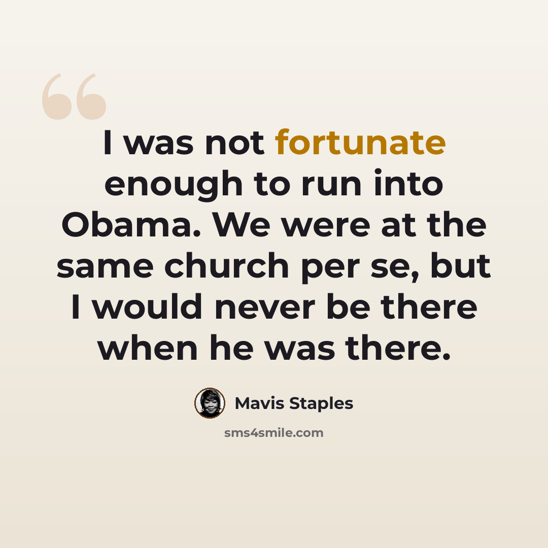 “I was not fortunate enough to run into Obama. We were at the same church per se, but I would never be there when he was there.” quote by Mavis Staples