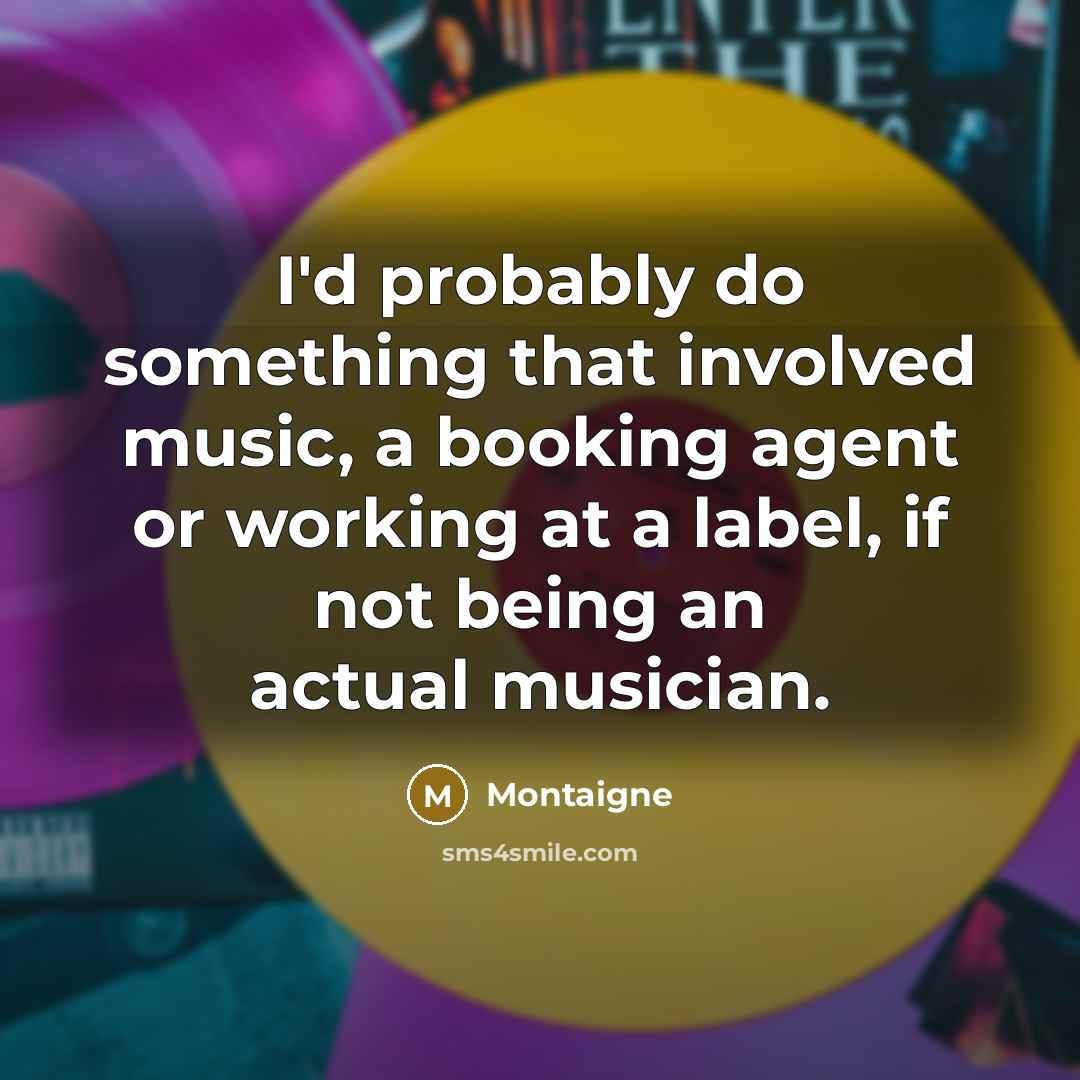 “I'd probably do something that involved music, a booking agent or working at a label, if not being an actual musician.” quote by Montaigne