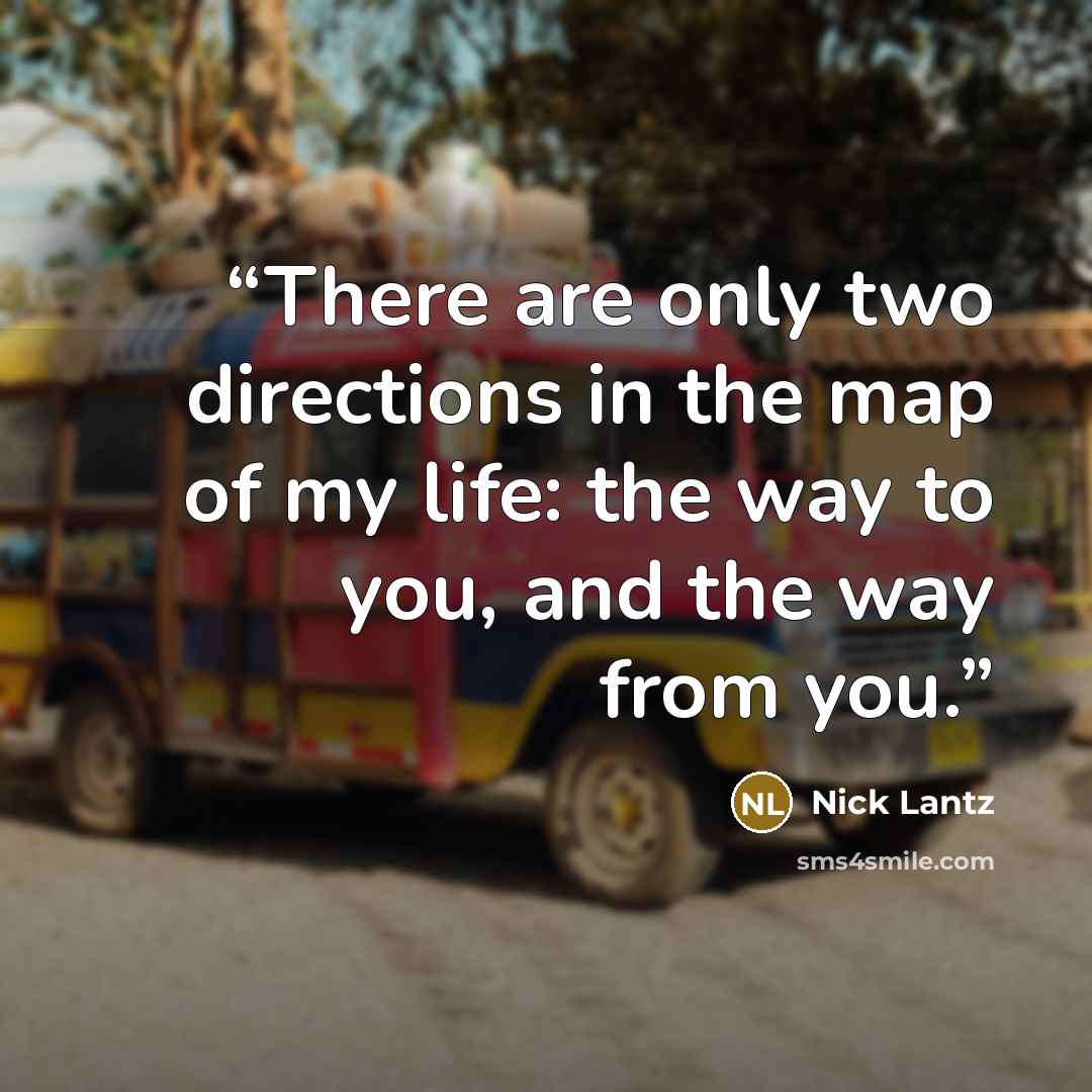 “There are only two directions in the map of my life: the way to you, and the way from you.” quote by Nick Lantz