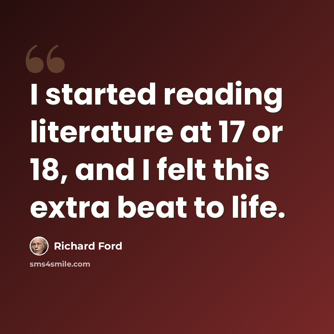 “I started reading literature at 17 or 18, and I felt this extra beat to life.” quote by Richard Ford