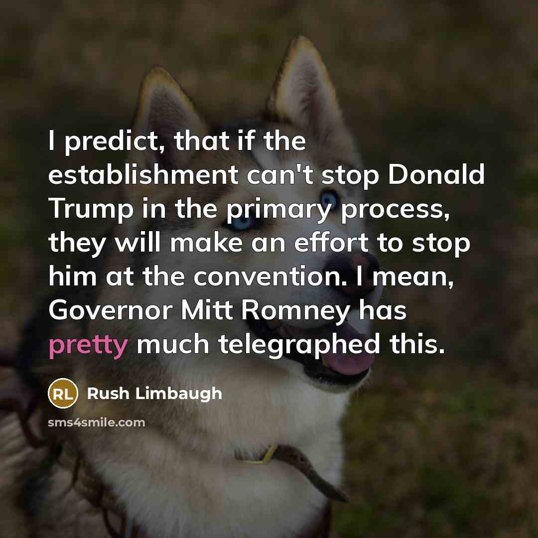 “I predict, that if the establishment can't stop Donald Trump in the primary process, they will make an effort to stop him at the convention. I mean, Governor Mitt Romney has pretty much telegraphed this.” quote by Rush Limbaugh
