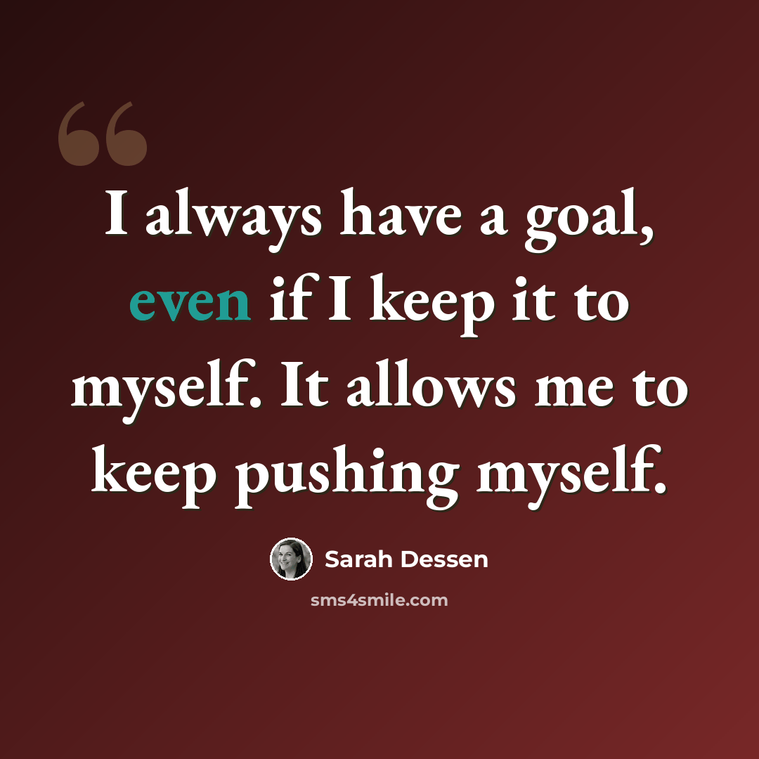“I always have a goal, even if I keep it to myself. It allows me to keep pushing myself.” quote by Sarah Dessen