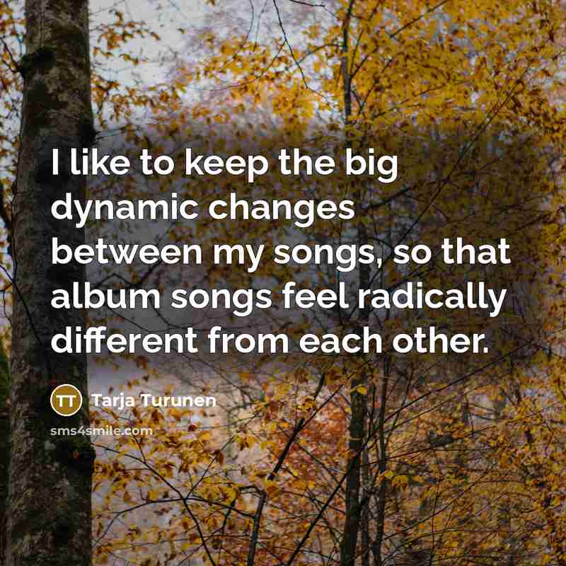 “I like to keep the big dynamic changes between my songs, so that album songs feel radically different from each other.” quote by Tarja Turunen