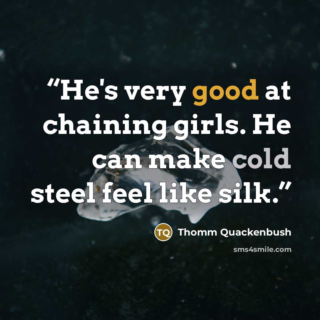 “He's very good at chaining girls. He can make cold steel feel like silk.” quote by Thomm Quackenbush