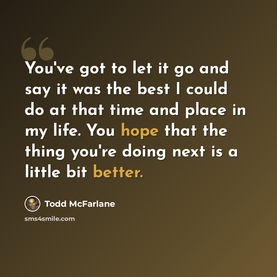 “You've got to let it go and say it was the best I could do at that time and place in my life. You hope that the thing you're doing next is a little bit better.” quote by Todd McFarlane