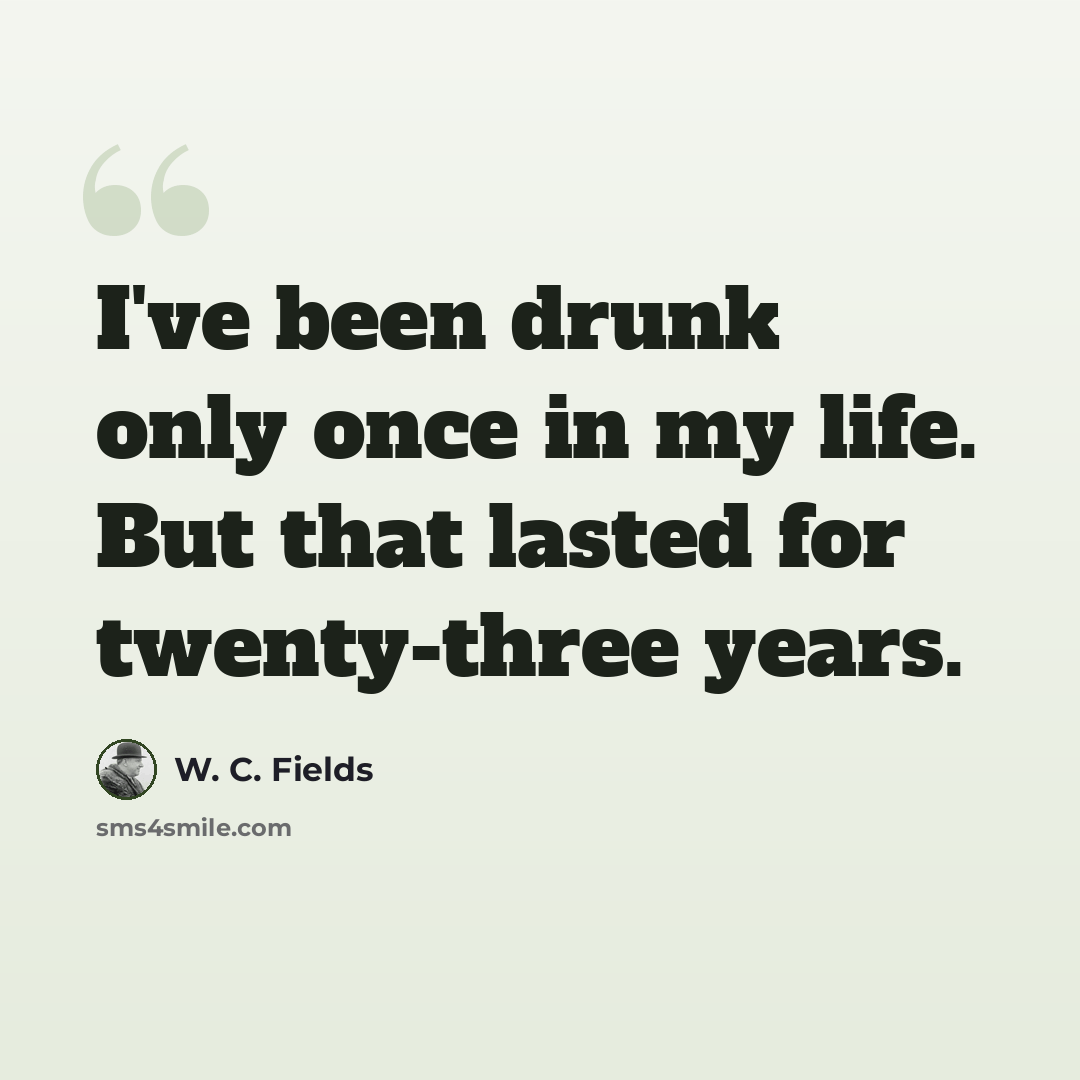 “I've been drunk only once in my life. But that lasted for twenty-three years.” quote by W. C. Fields