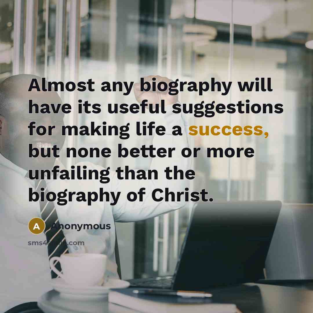 “Almost any biography will have its useful suggestions for making life a success, but none better or more unfailing than the biography of Christ.” quote by Anonymous