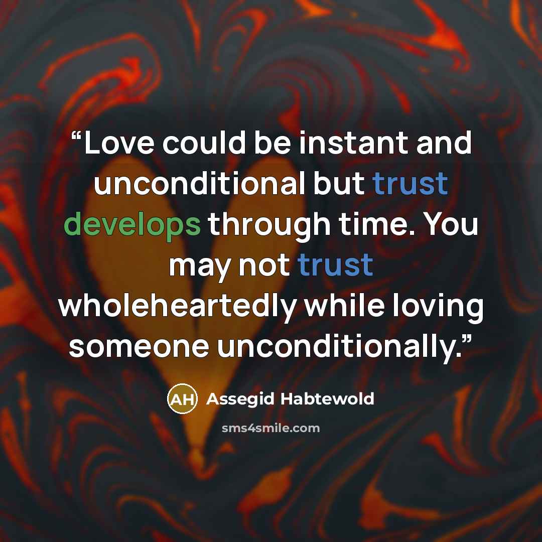 “Love could be instant and unconditional but trust develops through time. You may not trust wholeheartedly while loving someone unconditionally.” quote by Assegid Habtewold