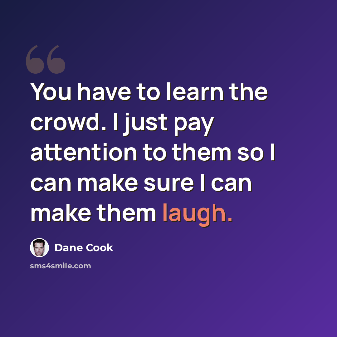 “You have to learn the crowd. I just pay attention to them so I can make sure I can make them laugh.” quote by Dane Cook