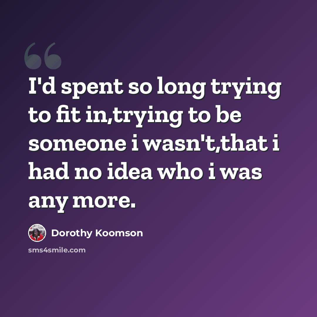 “I'd spent so long trying to fit in,trying to be someone i wasn't,that i had no idea who i was any more.” quote by Dorothy Koomson
