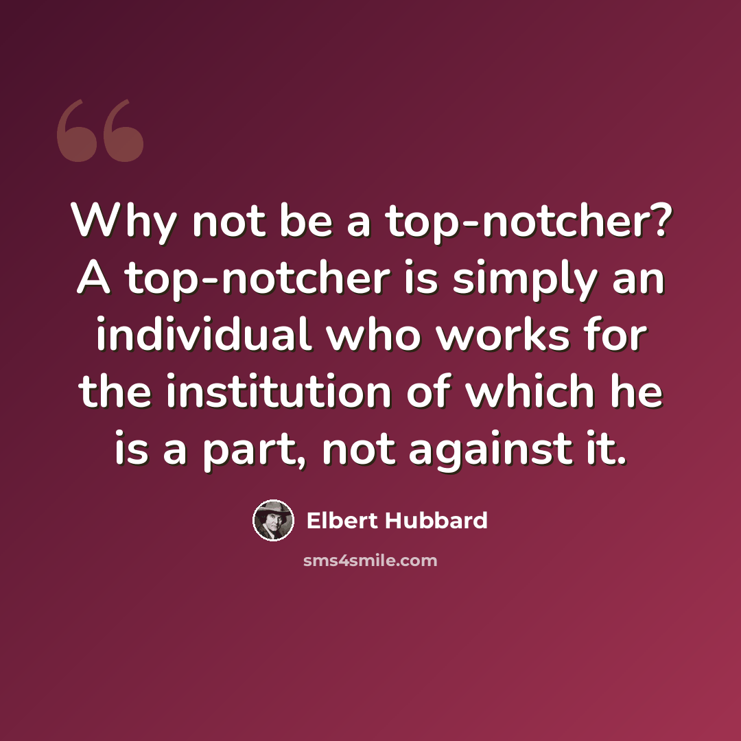 “Why not be a top-notcher? A top-notcher is simply an individual who works for the institution of which he is a part, not against it.” quote by Elbert Hubbard