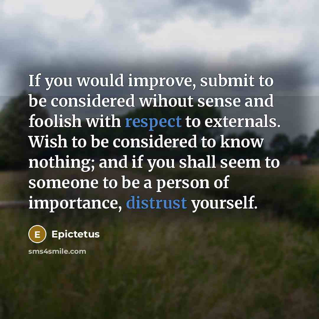 “If you would improve, submit to be considered wihout sense and foolish with respect to externals. Wish to be considered to know nothing; and if you shall seem to someone to be a person of importance, distrust yourself.” quote by Epictetus