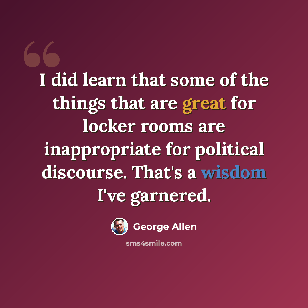 “I did learn that some of the things that are great for locker rooms are inappropriate for political discourse. That's a wisdom I've garnered.” quote by George Allen